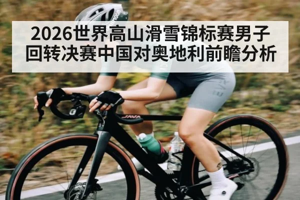 2026世界高山滑雪锦标赛男子回转决赛中国对奥地利前瞻分析