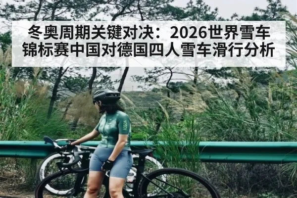 冬奥周期关键对决：2026世界雪车锦标赛中国对德国四人雪车滑行分析